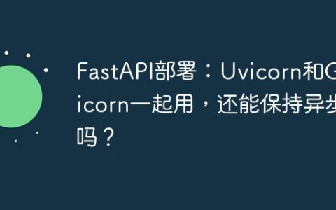 FastAPI部署：Uvicorn和Gunicorn一起用，还能保持异步吗？