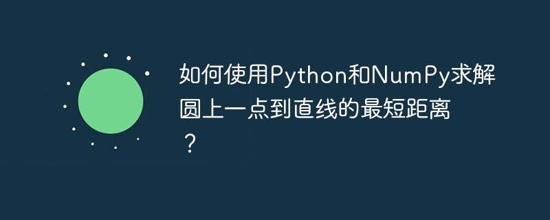 如何使用python和numpy求解圆上一点到直线的最短距离?