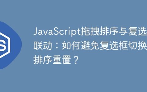 JavaScript拖拽排序与复选框联动：如何避免复选框切换后排序重置？