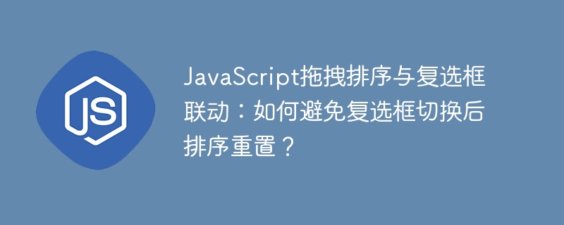 javascript拖拽排序与复选框联动:如何避免复选框切换后排序重置?