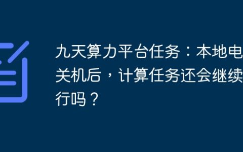 九天算力平台任务：本地电脑关机后，计算任务还会继续运行吗？