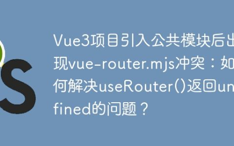 Vue3项目引入公共模块后出现vue-router.mjs冲突：如何解决useRouter()返回undefined的问题？
