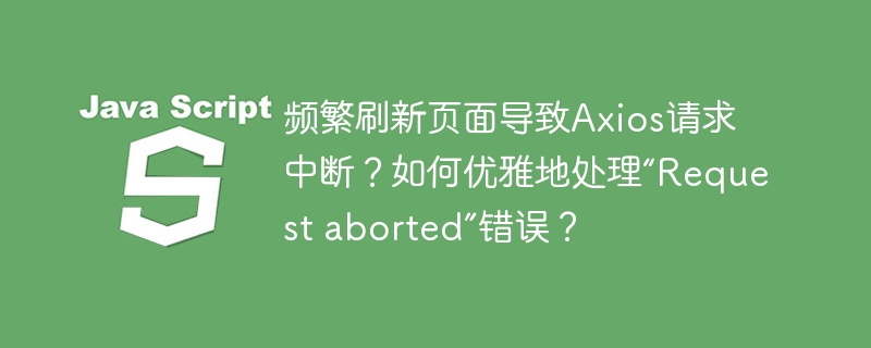 频繁刷新页面导致axios请求中断?如何优雅地处理“request aborted”错误?