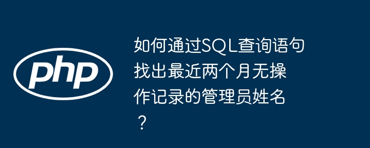 如何通过sql查询语句找出最近两个月无操作记录的管理员姓名?