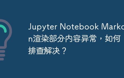 Jupyter Notebook Markdown渲染部分内容异常，如何排查解决？
