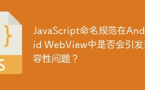 JavaScript命名规范在Android WebView中是否会引发兼容性问题？