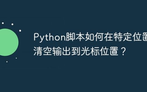 Python脚本如何在特定位置清空输出到光标位置？