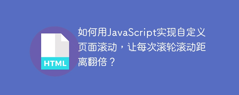 如何用JavaScript实现自定义页面滚动，让每次滚轮滚动距离翻倍？