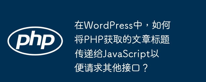 在wordpress中,如何将php获取的文章标题传递给javascript以便请求其他接口?