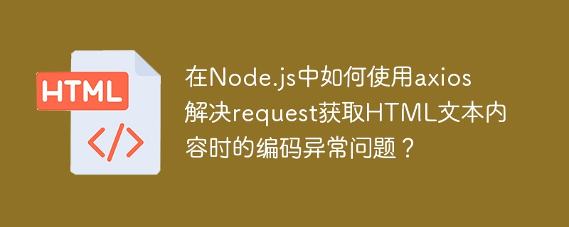 在node.js中如何使用axios解决request获取html文本内容时的编码异常问题?
