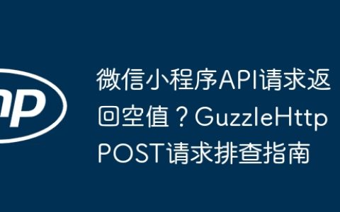 微信小程序API请求返回空值？GuzzleHttp POST请求排查指南