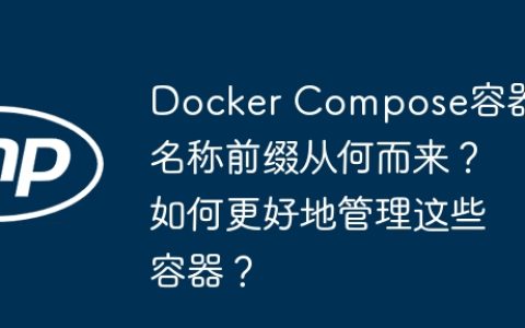Docker Compose容器名称前缀从何而来？如何更好地管理这些容器？