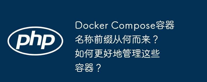 docker compose容器名称前缀从何而来？如何更好地管理这些容器？
