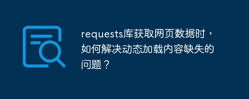requests库获取网页数据时,如何解决动态加载内容缺失的问题?