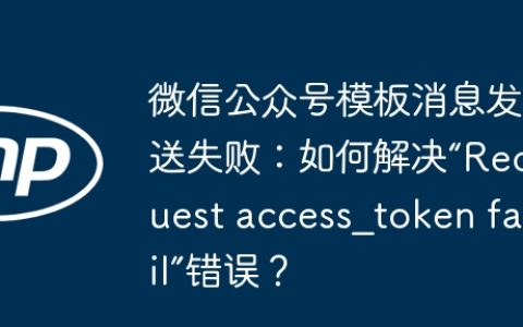 微信公众号模板消息发送失败：如何解决“Request access_token fail”错误？