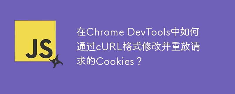 在chrome devtools中如何通过curl格式修改并重放请求的cookies?