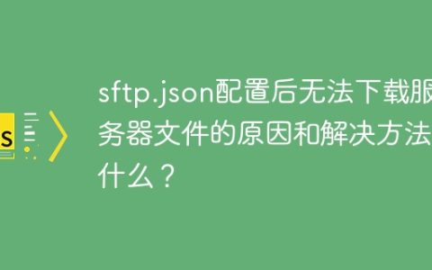 sftp.json配置后无法下载服务器文件的原因和解决方法是什么？