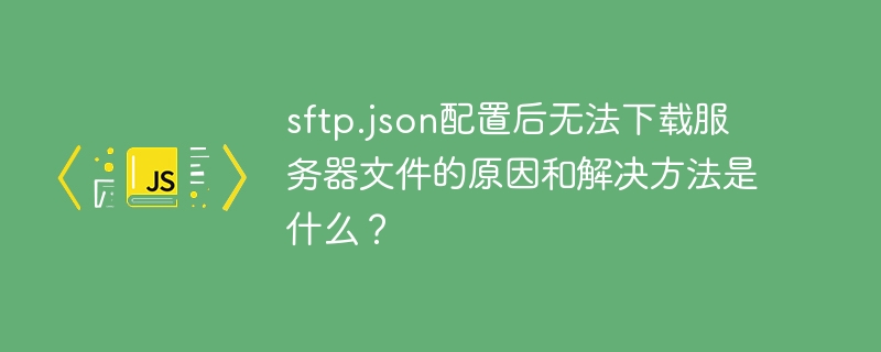 sftp.json配置后无法下载服务器文件的原因和解决方法是什么?