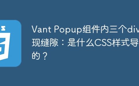 Vant Popup组件内三个div出现缝隙：是什么CSS样式导致的？