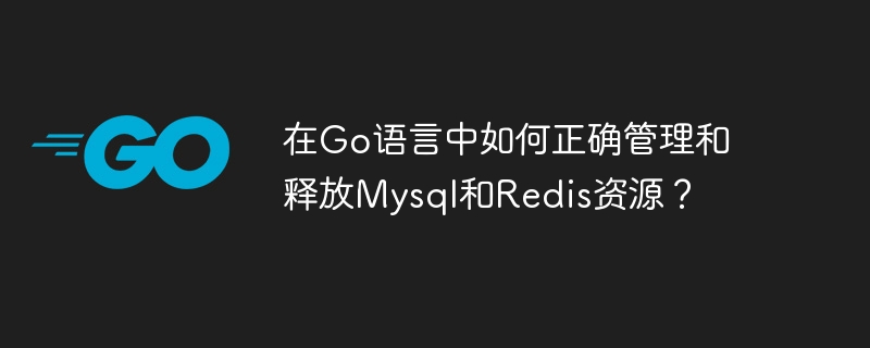 在go语言中如何正确管理和释放mysql和redis资源?
