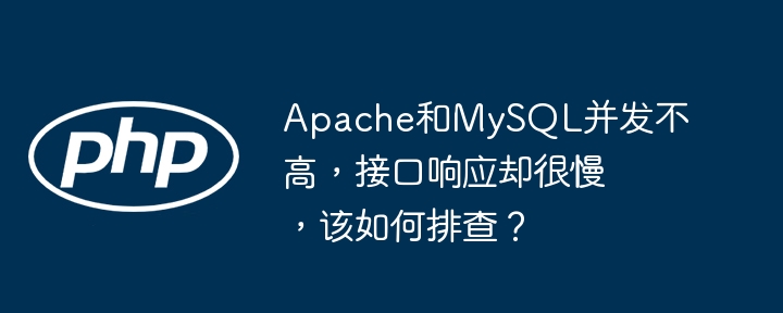 apache和mysql并发不高,接口响应却很慢,该如何排查?