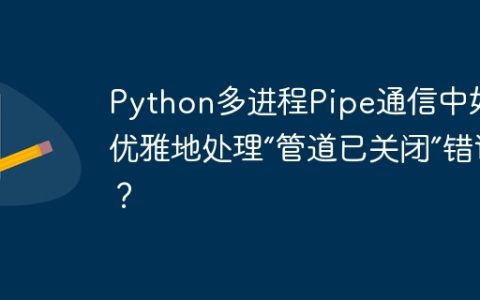 Python多进程Pipe通信中如何优雅地处理“管道已关闭”错误？