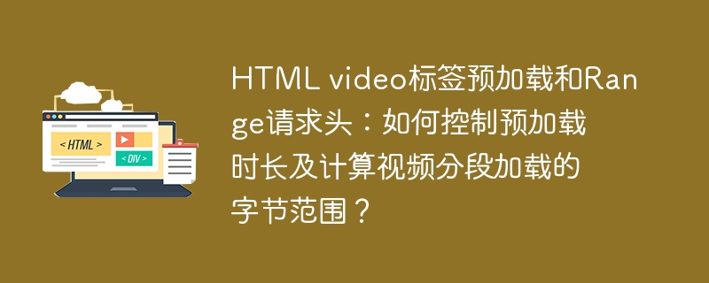 HTML video标签预加载和Range请求头:如何控制预加载时长及计算视频分段加载的字节范围?