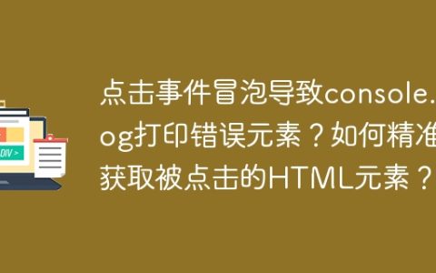 点击事件冒泡导致console.log打印错误元素？如何精准获取被点击的HTML元素？