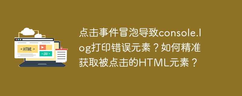 点击事件冒泡导致console.log打印错误元素?如何精准获取被点击的HTML元素?