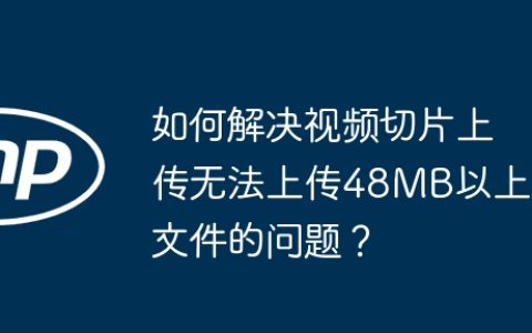 如何解决视频切片上传无法上传48MB以上文件的问题？