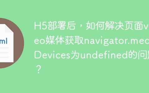 H5部署后，如何解决页面video媒体获取navigator.mediaDevices为undefined的问题？