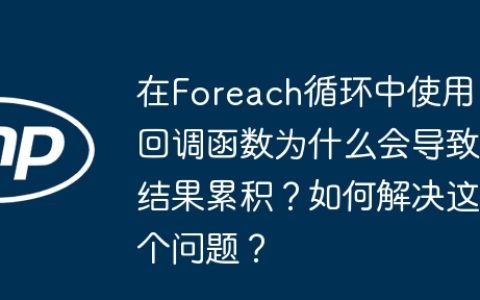 在Foreach循环中使用回调函数为什么会导致结果累积？如何解决这个问题？