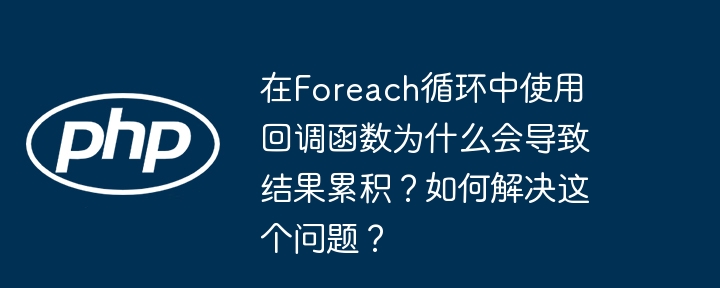 在foreach循环中使用回调函数为什么会导致结果累积?如何解决这个问题?