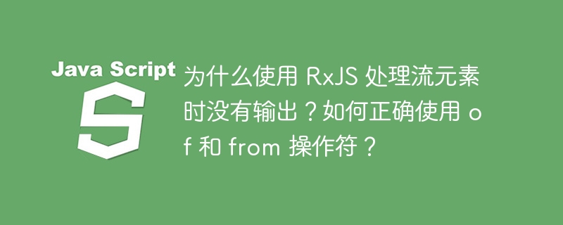 为什么使用 rxjs 处理流元素时没有输出?如何正确使用 of 和 from 操作符?