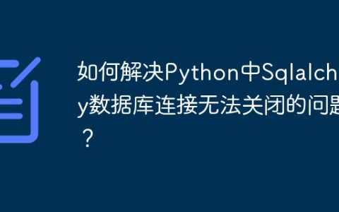 如何解决Python中Sqlalchemy数据库连接无法关闭的问题？