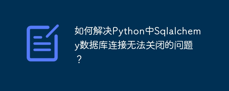 如何解决python中sqlalchemy数据库连接无法关闭的问题?