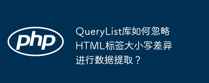 querylist库如何忽略html标签大小写差异进行数据提取?