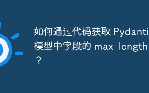 如何通过代码获取 Pydantic 模型中字段的 max_length 值？
