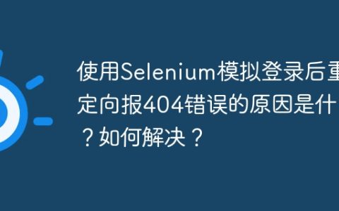 使用Selenium模拟登录后重定向报404错误的原因是什么？如何解决？