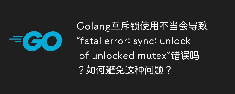 golang互斥锁使用不当会导致“fatal error: sync: unlock of unlocked mutex”错误吗?如何避免这种问题?
