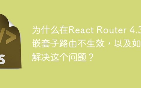 为什么在React Router 4.3中嵌套子路由不生效，以及如何解决这个问题？