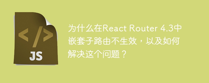 为什么在react router 4.3中嵌套子路由不生效,以及如何解决这个问题?
