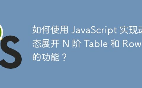 如何使用 JavaScript 实现动态展开 N 阶 Table 和 Row 的功能？