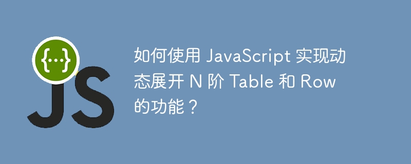 如何使用 javascript 实现动态展开 n 阶 table 和 row 的功能?