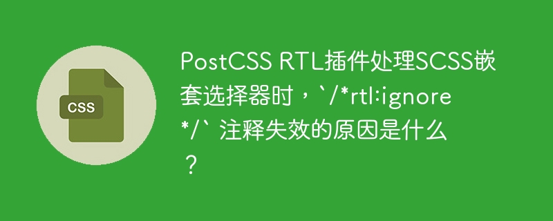 postcss rtl插件处理scss嵌套选择器时,`/*rtl:ignore*/` 注释失效的原因是什么?