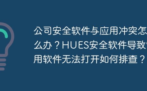 公司安全软件与应用冲突怎么办？HUES安全软件导致常用软件无法打开如何排查？