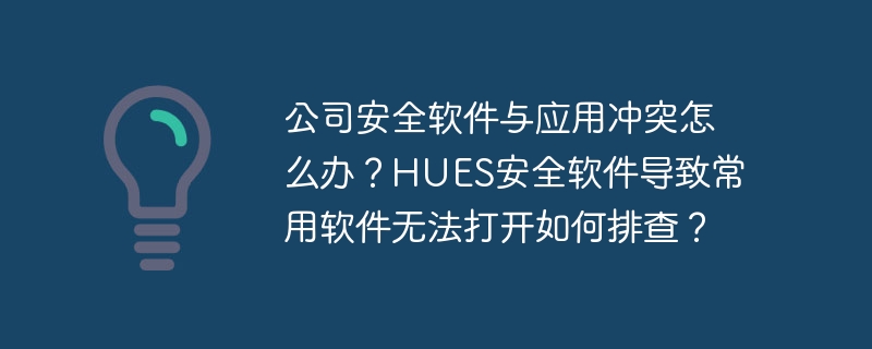 公司安全软件与应用冲突怎么办?hues安全软件导致常用软件无法打开如何排查?