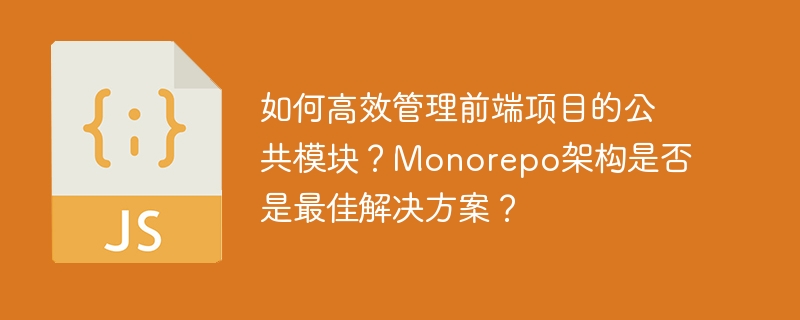如何高效管理前端项目的公共模块?monorepo架构是否是最佳解决方案?