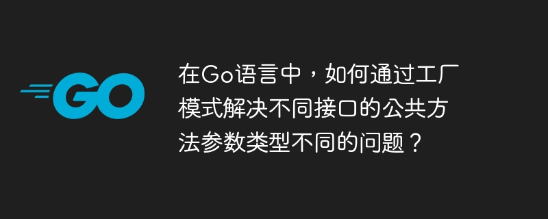 在go语言中，如何通过工厂模式解决不同接口的公共方法参数类型不同的问题？