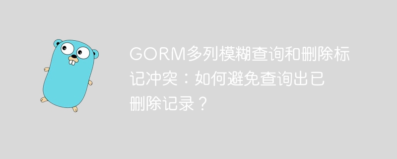 gorm多列模糊查询和删除标记冲突:如何避免查询出已删除记录?